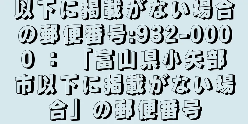 以下に掲載がない場合の郵便番号:932-0000 ： 「富山県小矢部市以下に掲載がない場合」の郵便番号