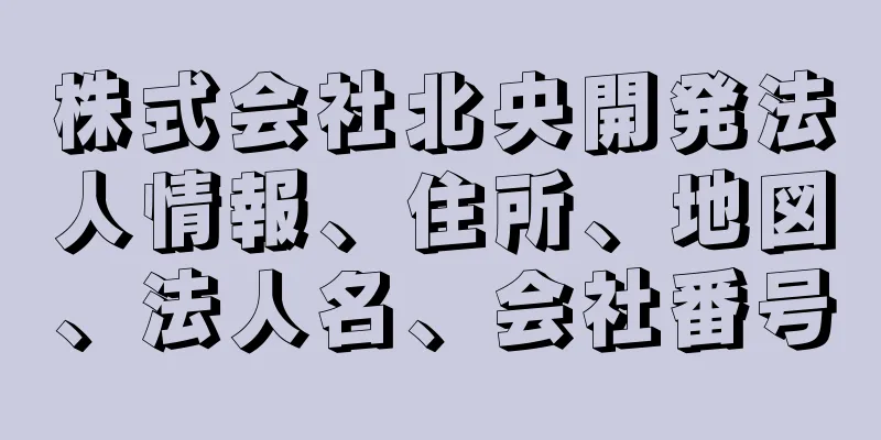 株式会社北央開発法人情報、住所、地図、法人名、会社番号