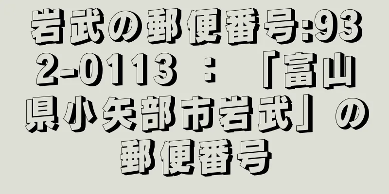 岩武の郵便番号:932-0113 ： 「富山県小矢部市岩武」の郵便番号