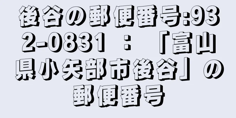 後谷の郵便番号:932-0831 ： 「富山県小矢部市後谷」の郵便番号