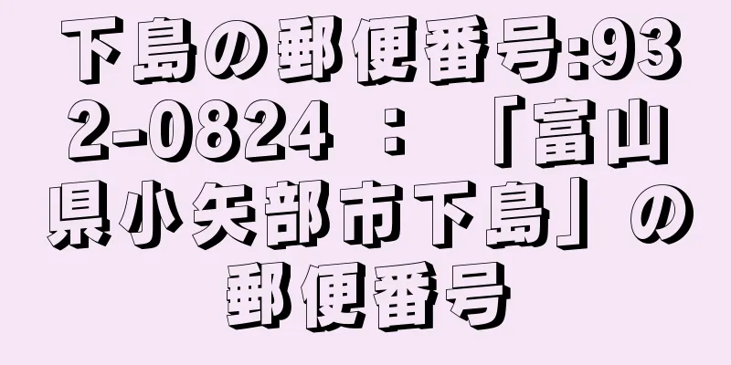 下島の郵便番号:932-0824 ： 「富山県小矢部市下島」の郵便番号