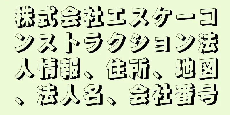 株式会社エスケーコンストラクション法人情報、住所、地図、法人名、会社番号