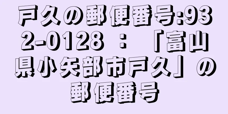 戸久の郵便番号:932-0128 ： 「富山県小矢部市戸久」の郵便番号