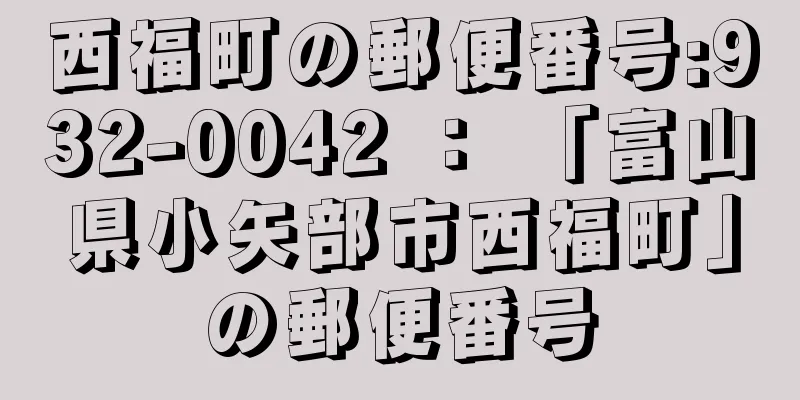 西福町の郵便番号:932-0042 ： 「富山県小矢部市西福町」の郵便番号