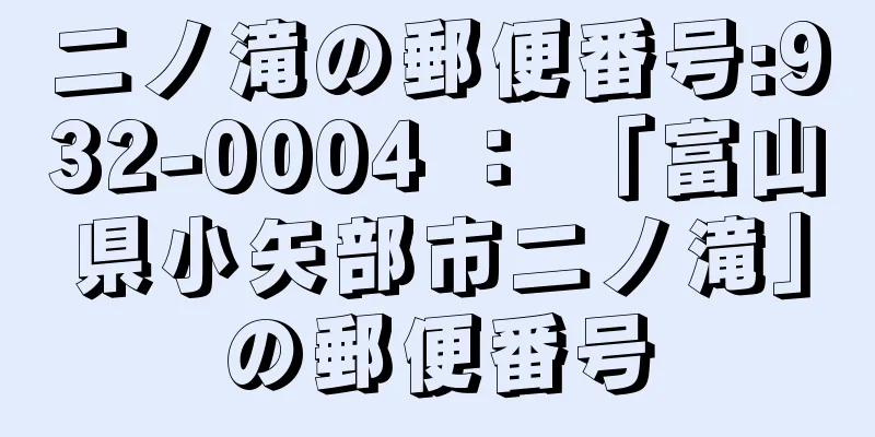 二ノ滝の郵便番号:932-0004 ： 「富山県小矢部市二ノ滝」の郵便番号