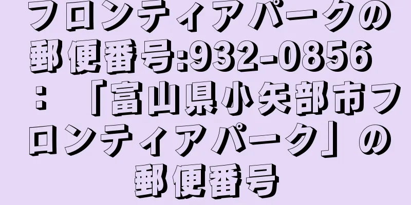 フロンティアパークの郵便番号:932-0856 ： 「富山県小矢部市フロンティアパーク」の郵便番号