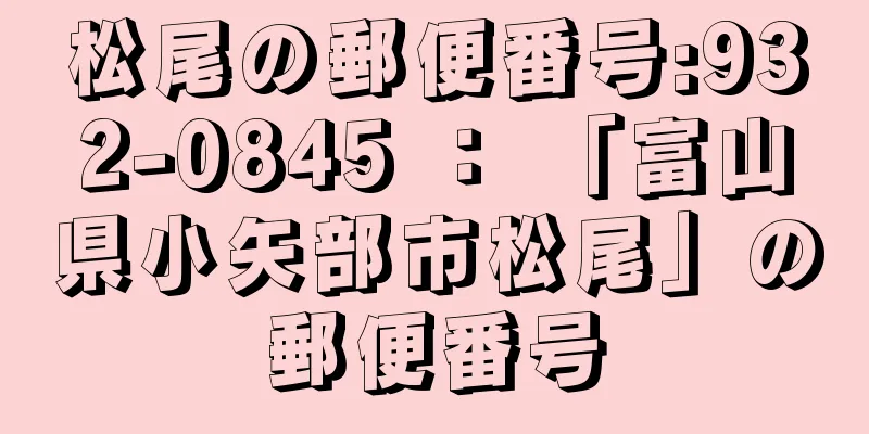 松尾の郵便番号:932-0845 ： 「富山県小矢部市松尾」の郵便番号