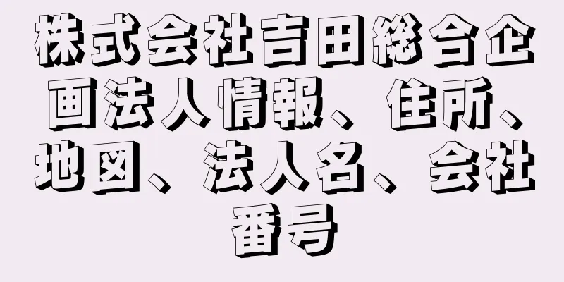 株式会社吉田総合企画法人情報、住所、地図、法人名、会社番号