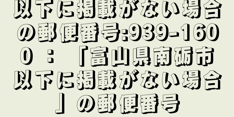 以下に掲載がない場合の郵便番号:939-1600 ： 「富山県南砺市以下に掲載がない場合」の郵便番号