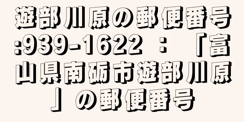 遊部川原の郵便番号:939-1622 ： 「富山県南砺市遊部川原」の郵便番号