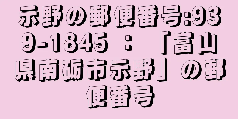 示野の郵便番号:939-1845 ： 「富山県南砺市示野」の郵便番号