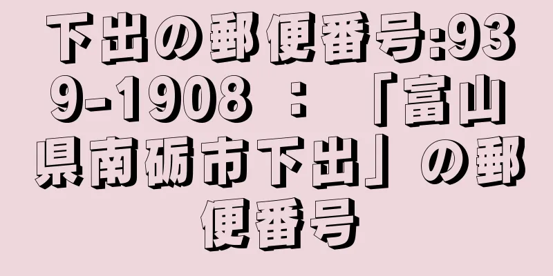 下出の郵便番号:939-1908 ： 「富山県南砺市下出」の郵便番号