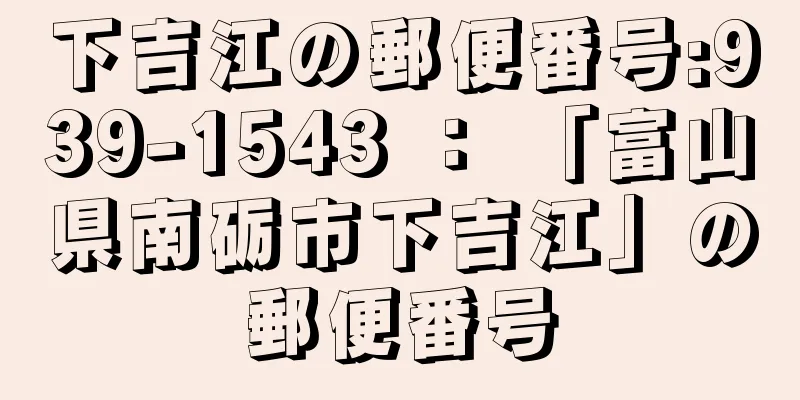 下吉江の郵便番号:939-1543 ： 「富山県南砺市下吉江」の郵便番号