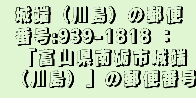 城端（川島）の郵便番号:939-1818 ： 「富山県南砺市城端（川島）」の郵便番号