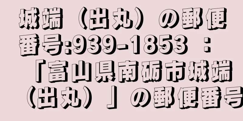 城端（出丸）の郵便番号:939-1853 ： 「富山県南砺市城端（出丸）」の郵便番号