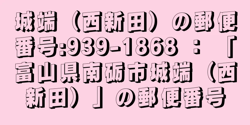 城端（西新田）の郵便番号:939-1868 ： 「富山県南砺市城端（西新田）」の郵便番号