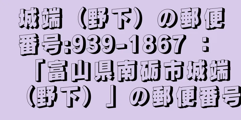 城端（野下）の郵便番号:939-1867 ： 「富山県南砺市城端（野下）」の郵便番号