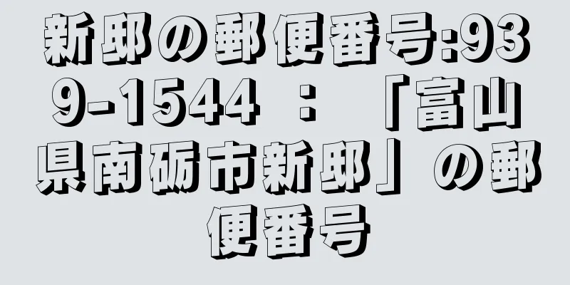 新邸の郵便番号:939-1544 ： 「富山県南砺市新邸」の郵便番号