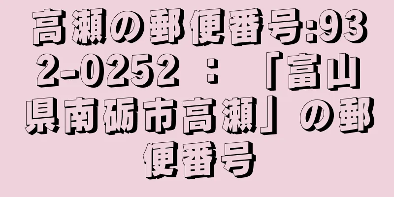 高瀬の郵便番号:932-0252 ： 「富山県南砺市高瀬」の郵便番号