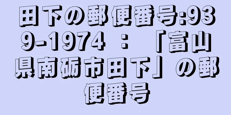 田下の郵便番号:939-1974 ： 「富山県南砺市田下」の郵便番号