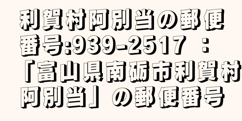 利賀村阿別当の郵便番号:939-2517 ： 「富山県南砺市利賀村阿別当」の郵便番号