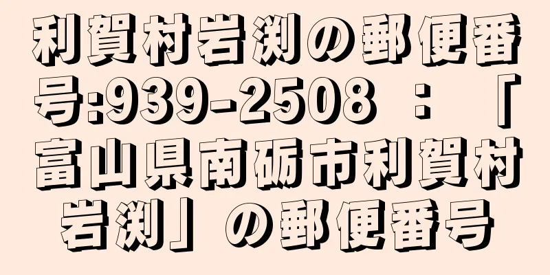 利賀村岩渕の郵便番号:939-2508 ： 「富山県南砺市利賀村岩渕」の郵便番号