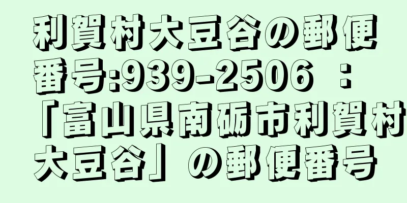 利賀村大豆谷の郵便番号:939-2506 ： 「富山県南砺市利賀村大豆谷」の郵便番号