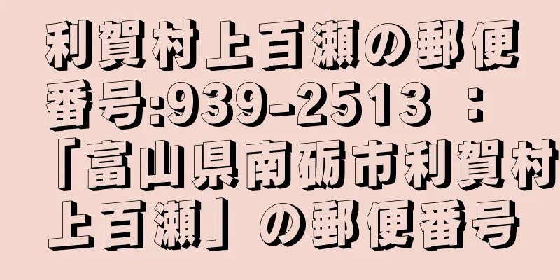 利賀村上百瀬の郵便番号:939-2513 ： 「富山県南砺市利賀村上百瀬」の郵便番号