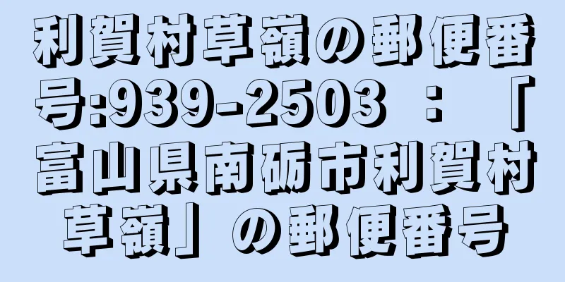 利賀村草嶺の郵便番号:939-2503 ： 「富山県南砺市利賀村草嶺」の郵便番号