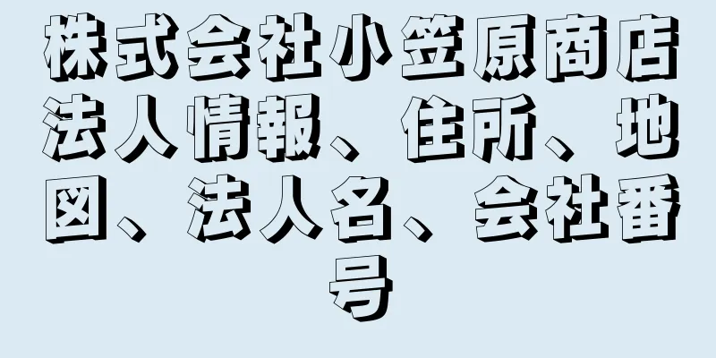 株式会社小笠原商店法人情報、住所、地図、法人名、会社番号