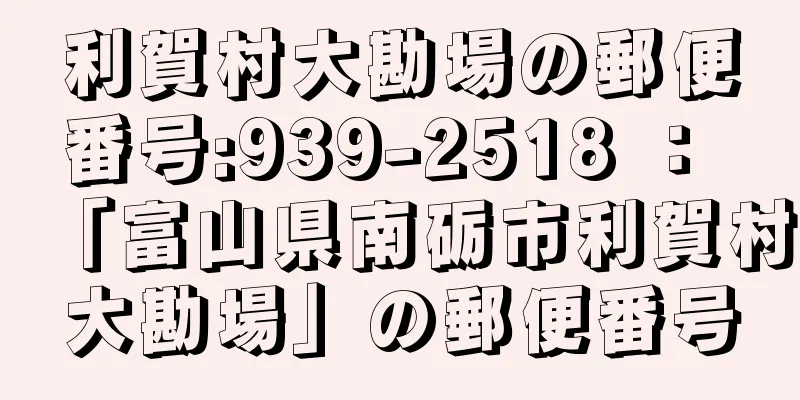 利賀村大勘場の郵便番号:939-2518 ： 「富山県南砺市利賀村大勘場」の郵便番号