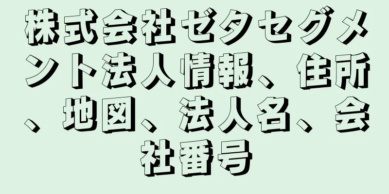 株式会社ゼタセグメント法人情報、住所、地図、法人名、会社番号