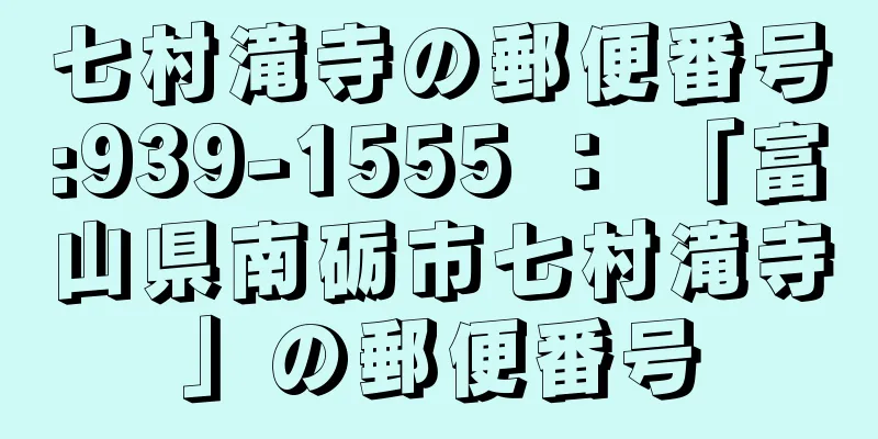 七村滝寺の郵便番号:939-1555 ： 「富山県南砺市七村滝寺」の郵便番号