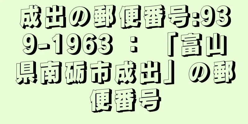 成出の郵便番号:939-1963 ： 「富山県南砺市成出」の郵便番号