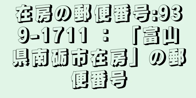 在房の郵便番号:939-1711 ： 「富山県南砺市在房」の郵便番号