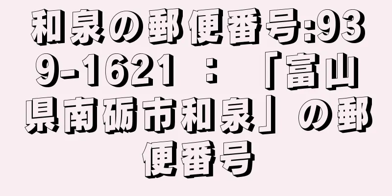 和泉の郵便番号:939-1621 ： 「富山県南砺市和泉」の郵便番号