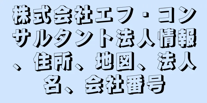 株式会社エフ・コンサルタント法人情報、住所、地図、法人名、会社番号