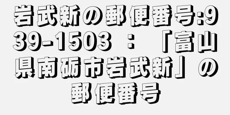 岩武新の郵便番号:939-1503 ： 「富山県南砺市岩武新」の郵便番号