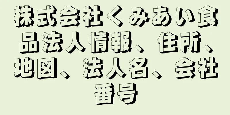 株式会社くみあい食品法人情報、住所、地図、法人名、会社番号
