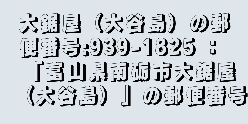 大鋸屋（大谷島）の郵便番号:939-1825 ： 「富山県南砺市大鋸屋（大谷島）」の郵便番号