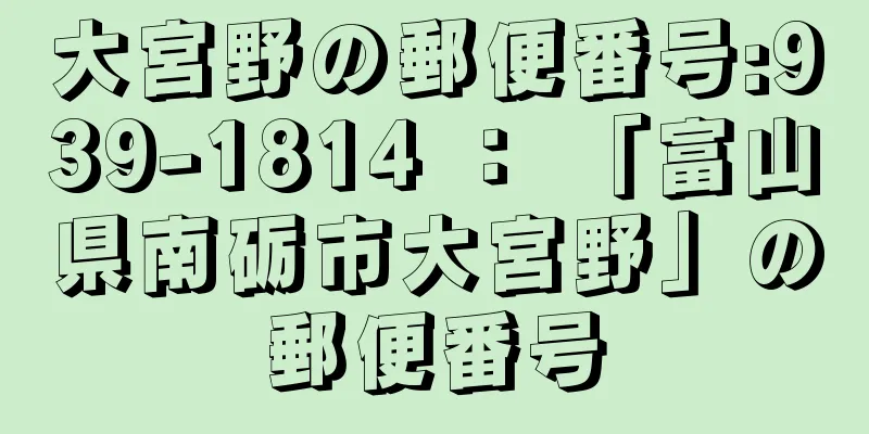 大宮野の郵便番号:939-1814 ： 「富山県南砺市大宮野」の郵便番号