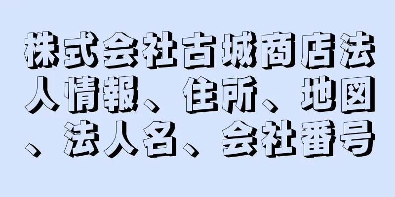 株式会社古城商店法人情報、住所、地図、法人名、会社番号