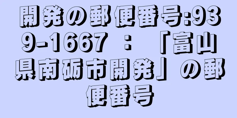 開発の郵便番号:939-1667 ： 「富山県南砺市開発」の郵便番号