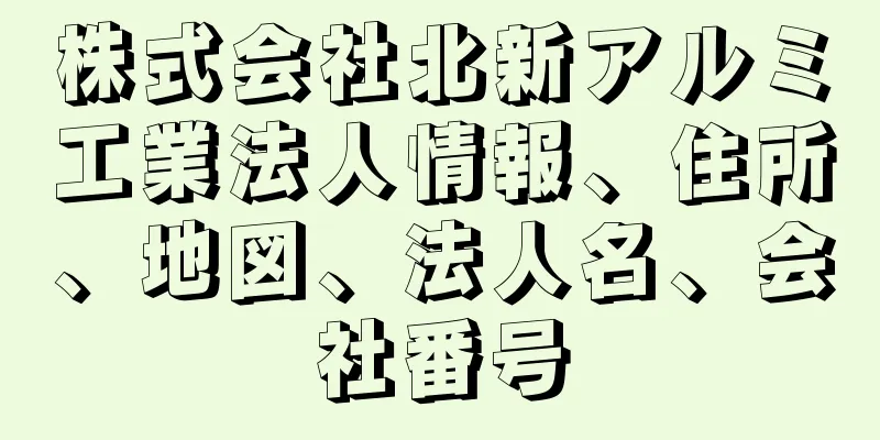 株式会社北新アルミ工業法人情報、住所、地図、法人名、会社番号