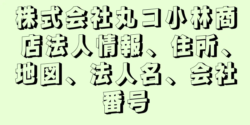 株式会社丸コ小林商店法人情報、住所、地図、法人名、会社番号