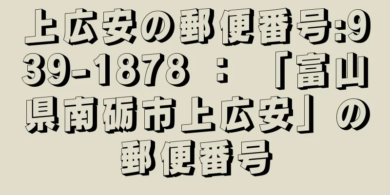 上広安の郵便番号:939-1878 ： 「富山県南砺市上広安」の郵便番号