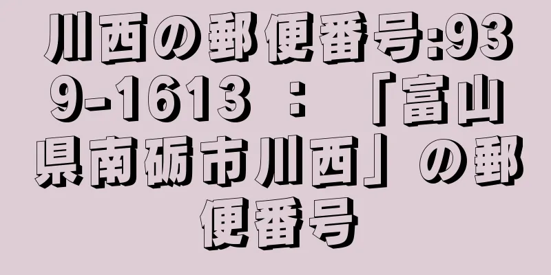 川西の郵便番号:939-1613 ： 「富山県南砺市川西」の郵便番号