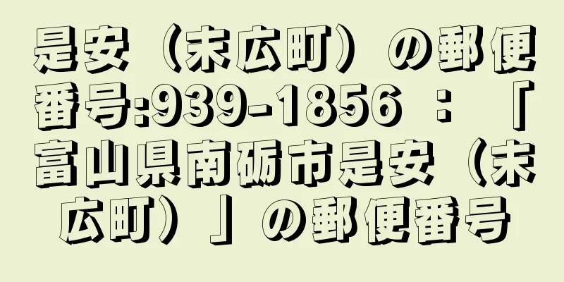 是安（末広町）の郵便番号:939-1856 ： 「富山県南砺市是安（末広町）」の郵便番号