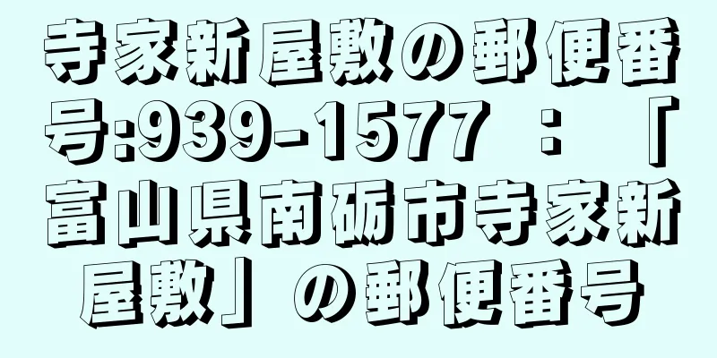 寺家新屋敷の郵便番号:939-1577 ： 「富山県南砺市寺家新屋敷」の郵便番号