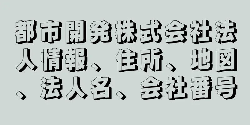 都市開発株式会社法人情報、住所、地図、法人名、会社番号